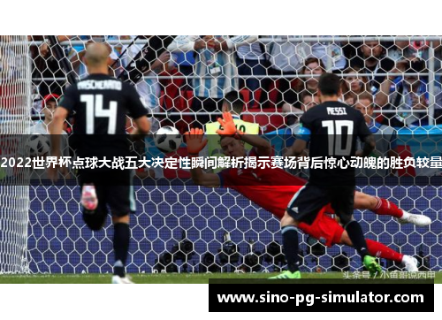 2022世界杯点球大战五大决定性瞬间解析揭示赛场背后惊心动魄的胜负较量