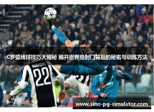 C罗弧线球技巧大揭秘 揭开世界级射门背后的秘密与训练方法