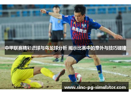 中甲联赛精彩进球与乌龙球分析 揭示比赛中的意外与技巧碰撞