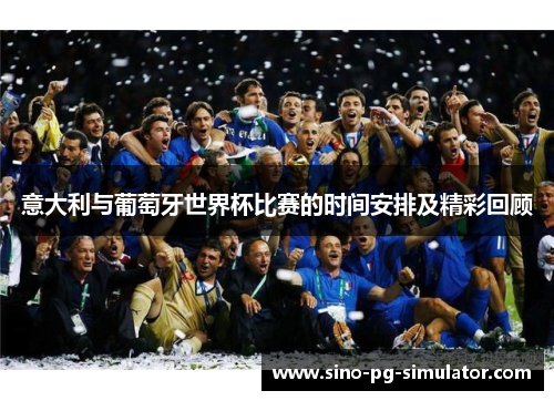 意大利与葡萄牙世界杯比赛的时间安排及精彩回顾 意大利与葡萄牙世界杯比赛的时间安排及精彩回顾