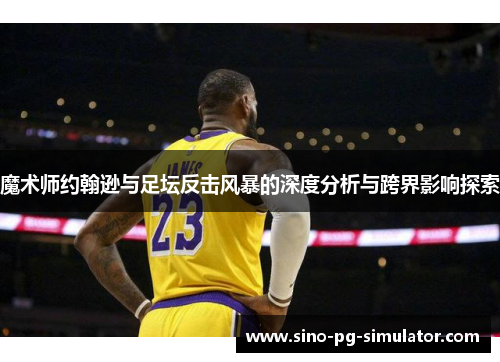 魔术师约翰逊与足坛反击风暴的深度分析与跨界影响探索 魔术师约翰逊与足坛反击风暴的深度分析与跨界影响探索