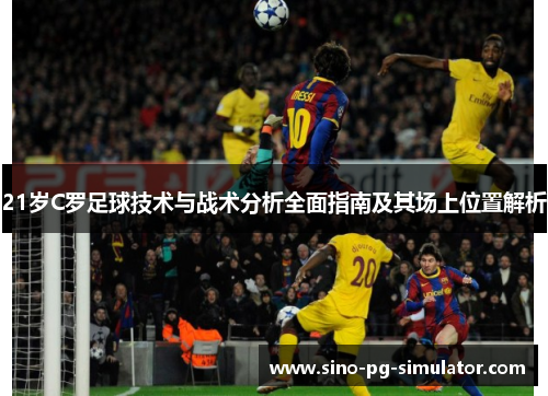 21岁C罗足球技术与战术分析全面指南及其场上位置解析