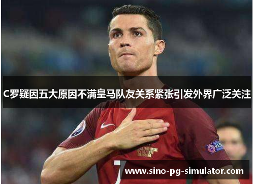 C罗疑因五大原因不满皇马队友关系紧张引发外界广泛关注