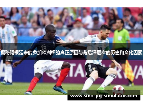揭秘阿根廷未能参加欧洲杯的真正原因与背后深层次的历史和文化因素 揭秘阿根廷未能参加欧洲杯的真正原因与背后深层次的历史和文化因素