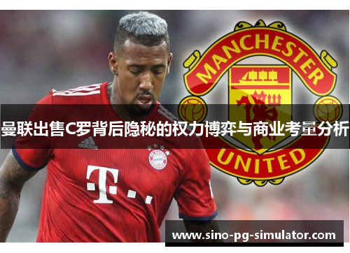 曼联出售C罗背后隐秘的权力博弈与商业考量分析