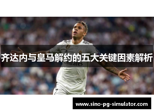 齐达内与皇马解约的五大关键因素解析 齐达内与皇马解约的五大关键因素解析