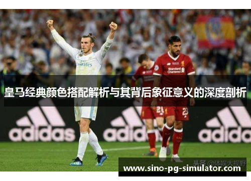 皇马经典颜色搭配解析与其背后象征意义的深度剖析 皇马经典颜色搭配解析与其背后象征意义的深度剖析