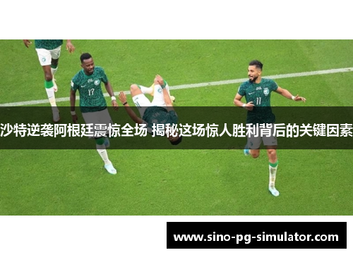 沙特逆袭阿根廷震惊全场 揭秘这场惊人胜利背后的关键因素