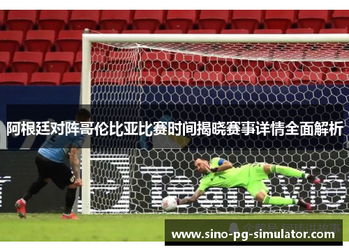 阿根廷对阵哥伦比亚比赛时间揭晓赛事详情全面解析