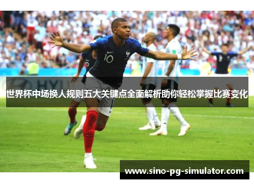 世界杯中场换人规则五大关键点全面解析助你轻松掌握比赛变化