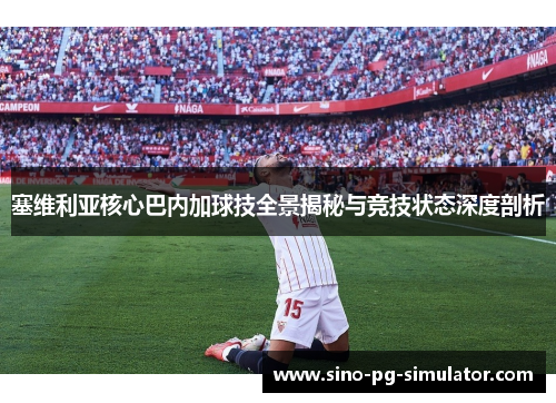 塞维利亚核心巴内加球技全景揭秘与竞技状态深度剖析 塞维利亚核心巴内加球技全景揭秘与竞技状态深度剖析