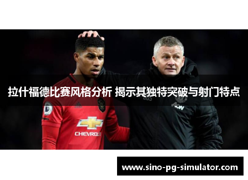 拉什福德比赛风格分析 揭示其独特突破与射门特点