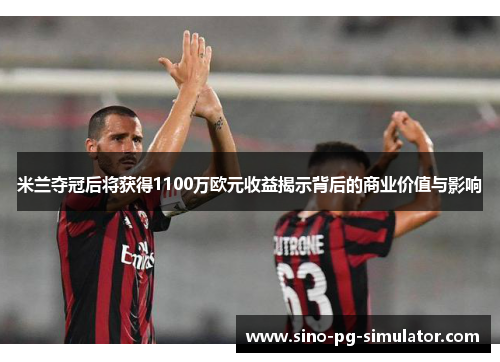 米兰夺冠后将获得1100万欧元收益揭示背后的商业价值与影响