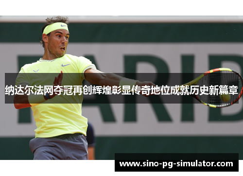 纳达尔法网夺冠再创辉煌彰显传奇地位成就历史新篇章
