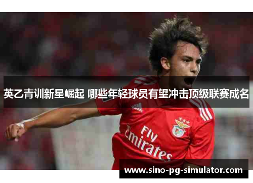 英乙青训新星崛起 哪些年轻球员有望冲击顶级联赛成名 英乙青训新星崛起 哪些年轻球员有望冲击顶级联赛成名