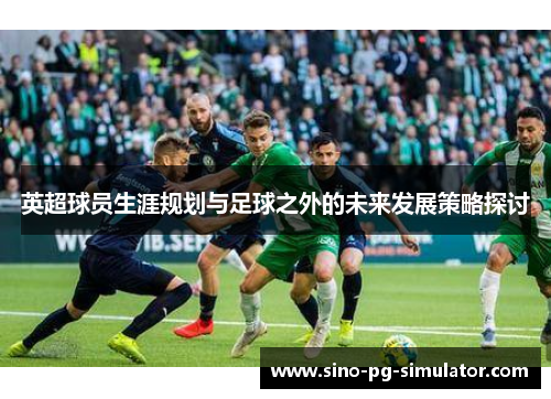英超球员生涯规划与足球之外的未来发展策略探讨
