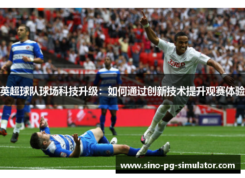 英超球队球场科技升级：如何通过创新技术提升观赛体验