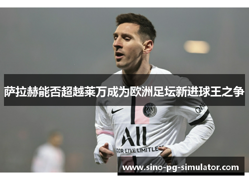 萨拉赫能否超越莱万成为欧洲足坛新进球王之争