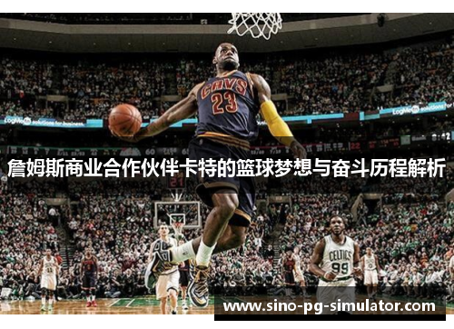 詹姆斯商业合作伙伴卡特的篮球梦想与奋斗历程解析 詹姆斯商业合作伙伴卡特的篮球梦想与奋斗历程解析