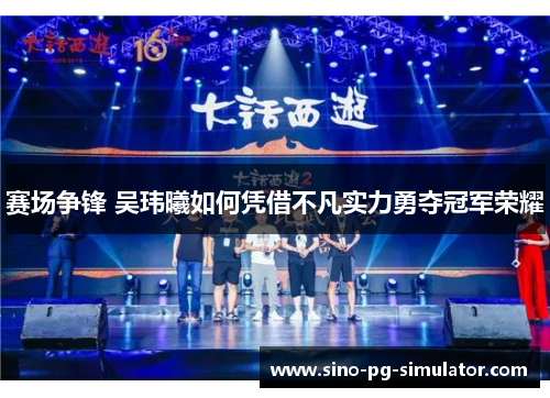 赛场争锋 吴玮曦如何凭借不凡实力勇夺冠军荣耀