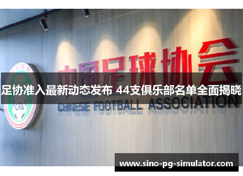 足协准入最新动态发布 44支俱乐部名单全面揭晓