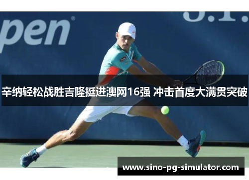 辛纳轻松战胜吉隆挺进澳网16强 冲击首度大满贯突破 辛纳轻松战胜吉隆挺进澳网16强 冲击首度大满贯突破