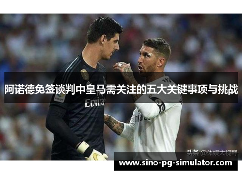 阿诺德免签谈判中皇马需关注的五大关键事项与挑战