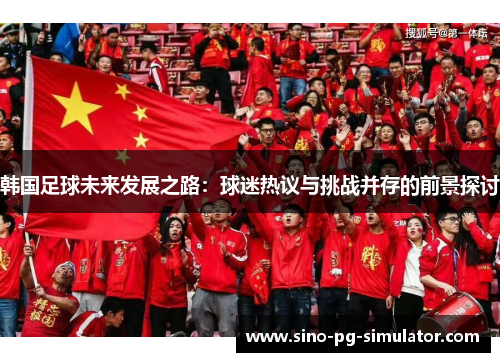 韩国足球未来发展之路：球迷热议与挑战并存的前景探讨