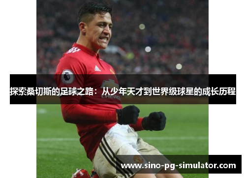 探索桑切斯的足球之路：从少年天才到世界级球星的成长历程