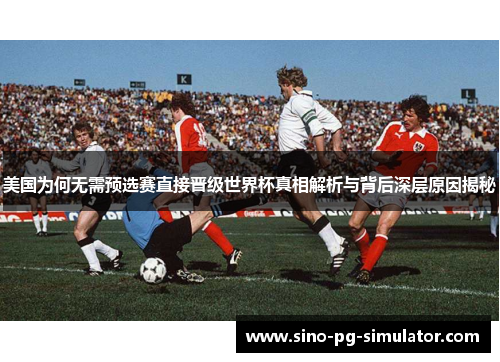 美国为何无需预选赛直接晋级世界杯真相解析与背后深层原因揭秘 美国为何无需预选赛直接晋级世界杯真相解析与背后深层原因揭秘