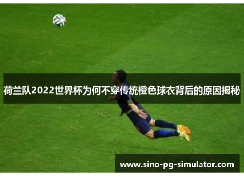 荷兰队2022世界杯为何不穿传统橙色球衣背后的原因揭秘 荷兰队2022世界杯为何不穿传统橙色球衣背后的原因揭秘