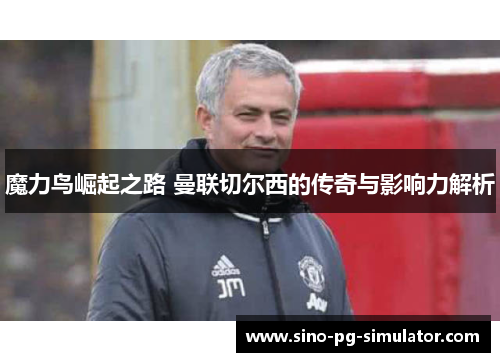 魔力鸟崛起之路 曼联切尔西的传奇与影响力解析 魔力鸟崛起之路 曼联切尔西的传奇与影响力解析
