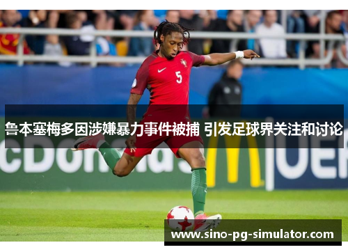 鲁本塞梅多因涉嫌暴力事件被捕 引发足球界关注和讨论 鲁本塞梅多因涉嫌暴力事件被捕 引发足球界关注和讨论