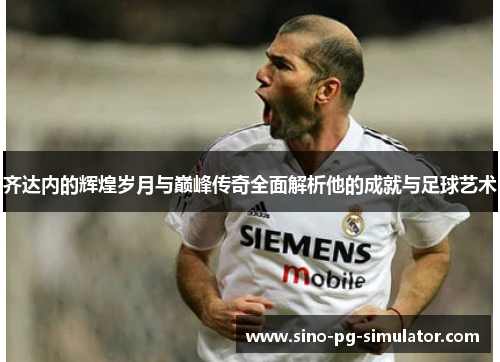 齐达内的辉煌岁月与巅峰传奇全面解析他的成就与足球艺术 齐达内的辉煌岁月与巅峰传奇全面解析他的成就与足球艺术