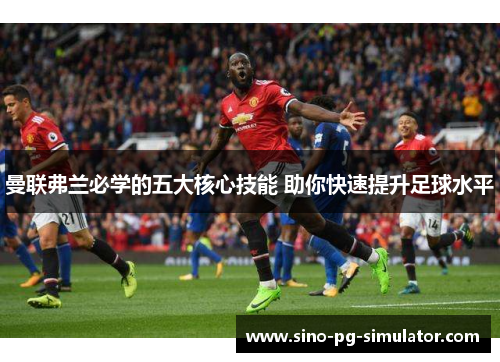 曼联弗兰必学的五大核心技能 助你快速提升足球水平 曼联弗兰必学的五大核心技能 助你快速提升足球水平