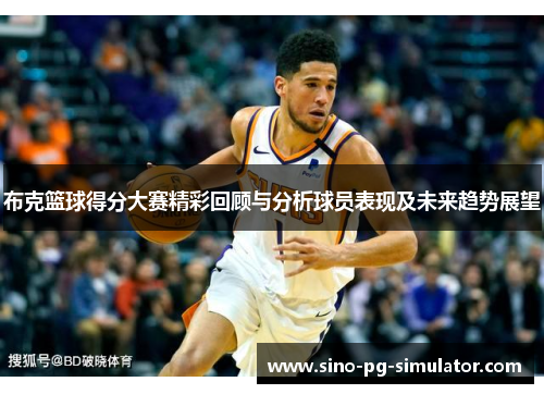 布克篮球得分大赛精彩回顾与分析球员表现及未来趋势展望 布克篮球得分大赛精彩回顾与分析球员表现及未来趋势展望