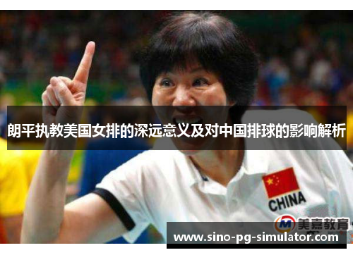 朗平执教美国女排的深远意义及对中国排球的影响解析