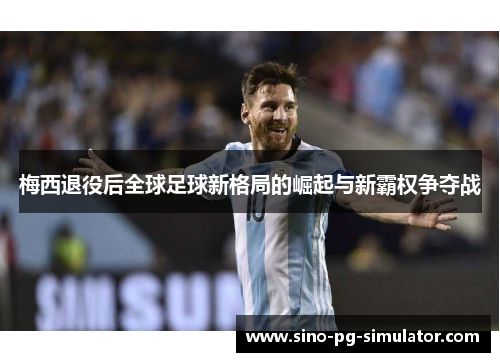 梅西退役后全球足球新格局的崛起与新霸权争夺战