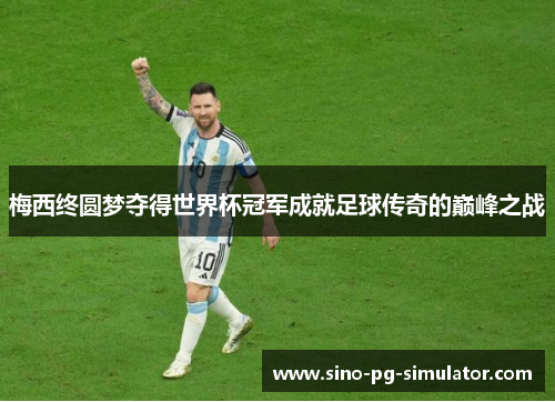 梅西终圆梦夺得世界杯冠军成就足球传奇的巅峰之战