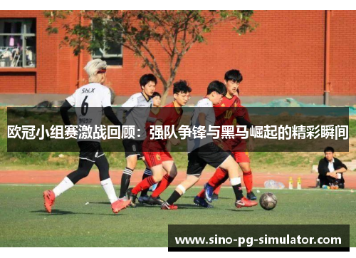 欧冠小组赛激战回顾：强队争锋与黑马崛起的精彩瞬间