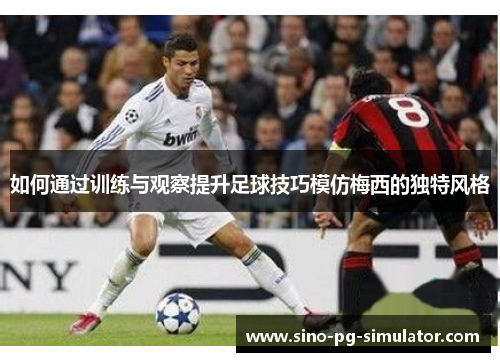 如何通过训练与观察提升足球技巧模仿梅西的独特风格