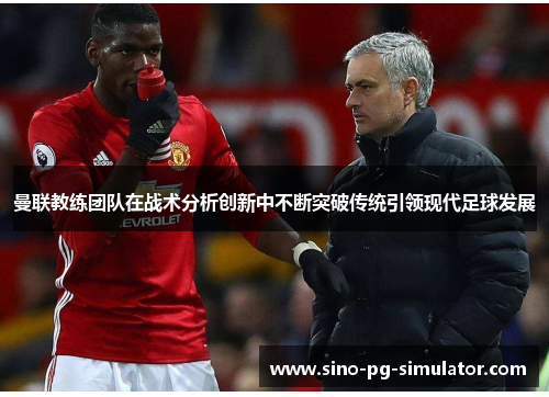 曼联教练团队在战术分析创新中不断突破传统引领现代足球发展