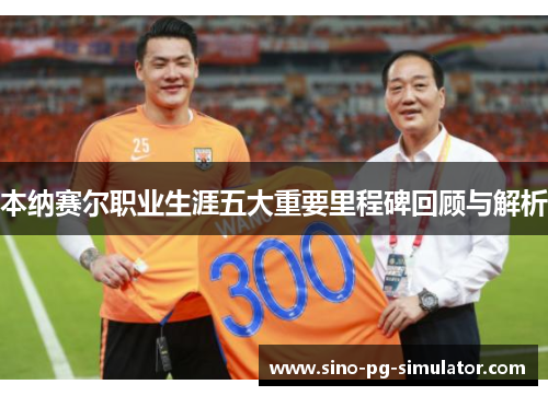 本纳赛尔职业生涯五大重要里程碑回顾与解析