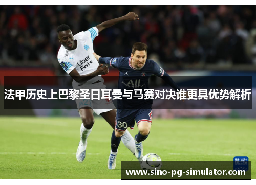 法甲历史上巴黎圣日耳曼与马赛对决谁更具优势解析