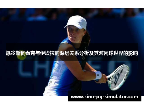 爆冷斯瓦泰克与伊埃拉的深层关系分析及其对网球世界的影响
