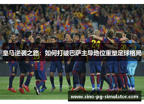 皇马逆袭之路：如何打破巴萨主导地位重塑足球格局