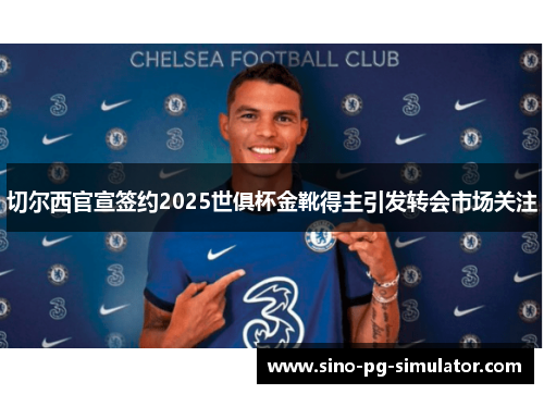切尔西官宣签约2025世俱杯金靴得主引发转会市场关注