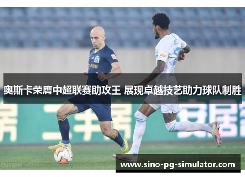 奥斯卡荣膺中超联赛助攻王 展现卓越技艺助力球队制胜