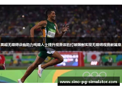 英超无障碍设施助力残障人士提升观赛体验打破限制实现无障碍观赛新篇章