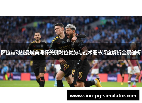 萨拉赫对战曼城美洲杯关键对位优势与战术细节深度解析全景剖析